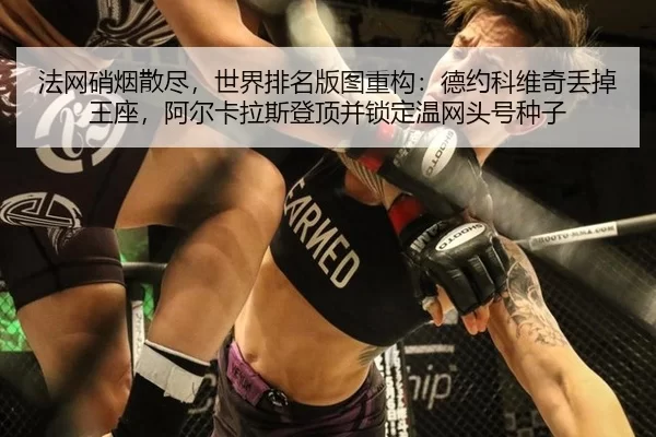 法网硝烟散尽，世界排名版图重构：德约科维奇丢掉王座，阿尔卡拉斯登顶并锁定温网头号种子