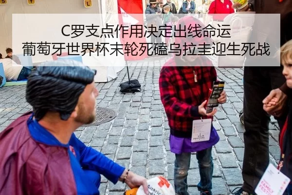 C罗支点作用决定出线命运 葡萄牙世界杯末轮死磕乌拉圭迎生死战